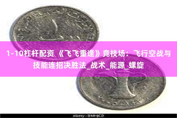 1-10杠杆配资 《飞飞重逢》竞技场：飞行空战与技能连招决胜法_战术_能源_螺旋