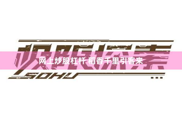 网上炒股杠杆 稻香千里引客来