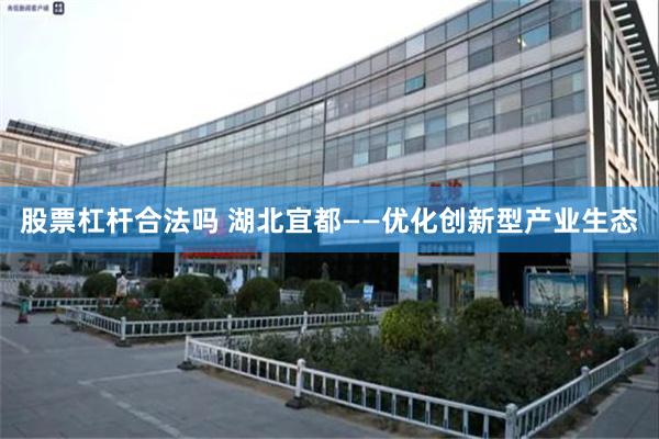 股票杠杆合法吗 湖北宜都——优化创新型产业生态