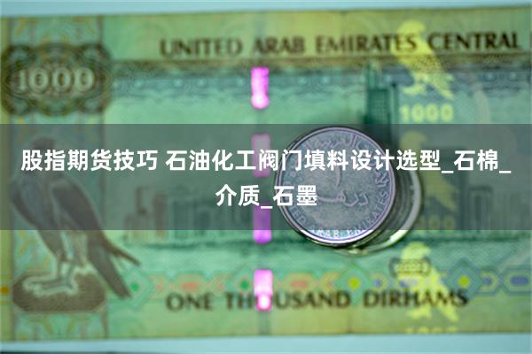 股指期货技巧 石油化工阀门填料设计选型_石棉_介质_石墨