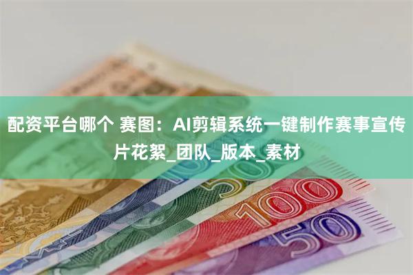 配资平台哪个 赛图：AI剪辑系统一键制作赛事宣传片花絮_团队_版本_素材