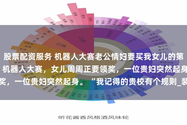 股票配资服务 机器人大赛老公情妇要买我女儿的第一名 洛周周张蓉张皓皓 机器人大赛，女儿周周正要领奖，一位贵妇突然起身。 “我记得的贵校有个规则_裴斯年