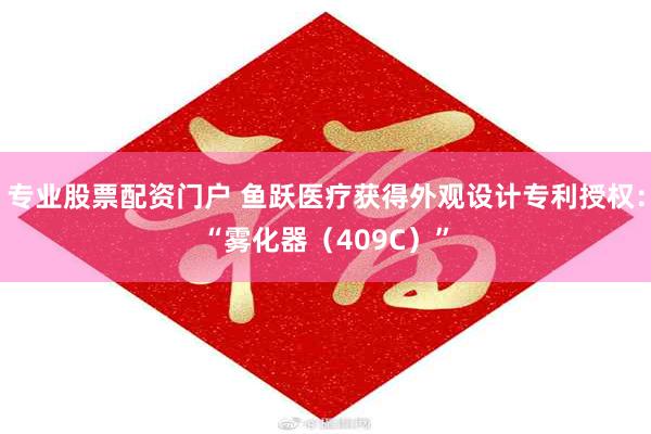 专业股票配资门户 鱼跃医疗获得外观设计专利授权：“雾化器（409C）”