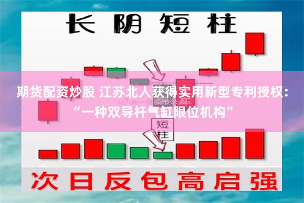 期货配资炒股 江苏北人获得实用新型专利授权：“一种双导杆气缸限位机构”