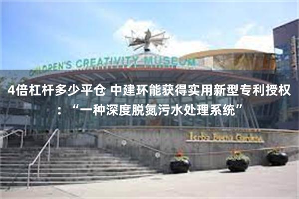 4倍杠杆多少平仓 中建环能获得实用新型专利授权：“一种深度脱氮污水处理系统”