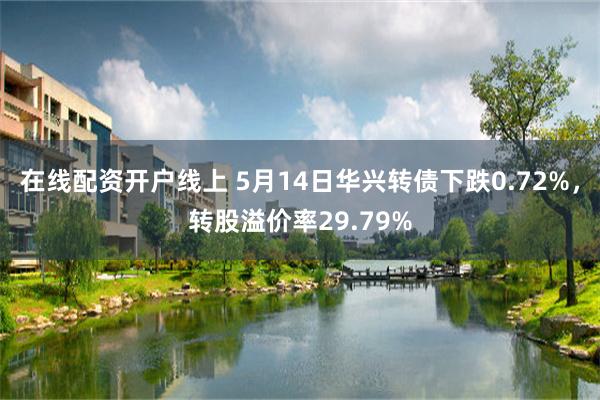 在线配资开户线上 5月14日华兴转债下跌0.72%，转股溢价率29.79%