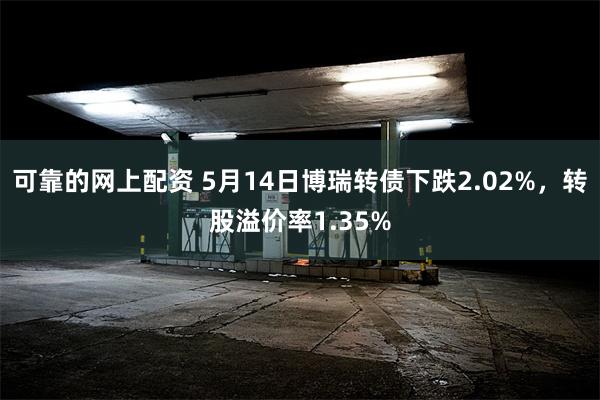 可靠的网上配资 5月14日博瑞转债下跌2.02%，转股溢价率1.35%