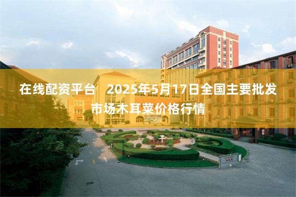 在线配资平台   2025年5月17日全国主要批发市场木耳菜价格行情