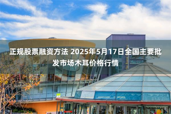 正规股票融资方法 2025年5月17日全国主要批发市场木耳价格行情