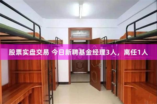 股票实盘交易 今日新聘基金经理3人，离任1人