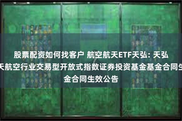 股票配资如何找客户 航空航天ETF天弘: 天弘国证航天航空行业交易型开放式指数证券投资基金基金合同生效公告