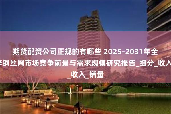 期货配资公司正规的有哪些 2025-2031年全球镀锌钢丝网市场竞争前景与需求规模研究报告_细分_收入_销量