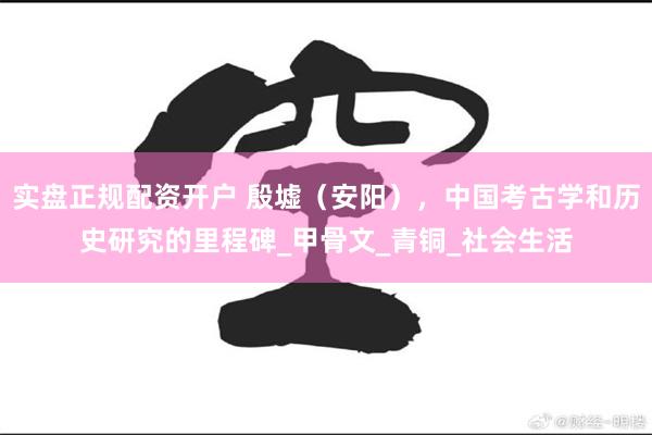 实盘正规配资开户 殷墟（安阳），中国考古学和历史研究的里程碑_甲骨文_青铜_社会生活