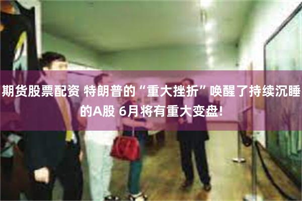 期货股票配资 特朗普的“重大挫折”唤醒了持续沉睡的A股 6月将有重大变盘!