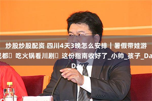 炒股炒股配资 四川4天3晚怎么安排｜暑假带娃游成都・吃火锅看川剧・这份指南收好了_小帅_孩子_Day