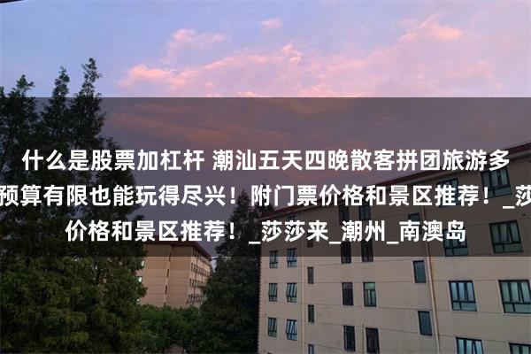 什么是股票加杠杆 潮汕五天四晚散客拼团旅游多少钱？潮汕五日游预算有限也能玩得尽兴！附门票价格和景区推荐！_莎莎来_潮州_南澳岛