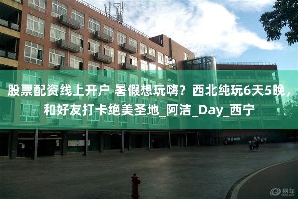 股票配资线上开户 暑假想玩嗨？西北纯玩6天5晚，和好友打卡绝美圣地_阿洁_Day_西宁