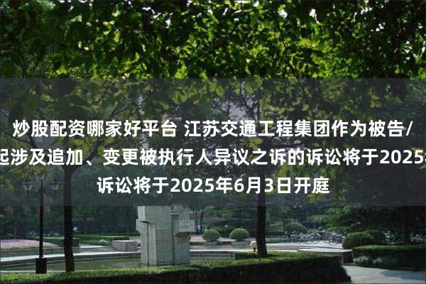 炒股配资哪家好平台 江苏交通工程集团作为被告/被上诉人的1起涉及追加、变更被执行人异议之诉的诉讼将于2025年6月3日开庭