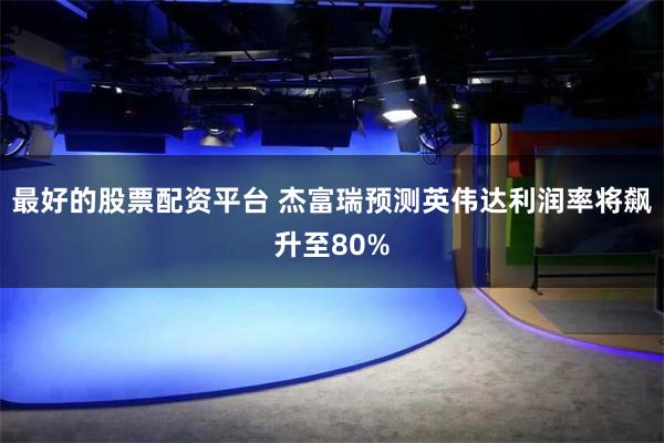 最好的股票配资平台 杰富瑞预测英伟达利润率将飙升至80%