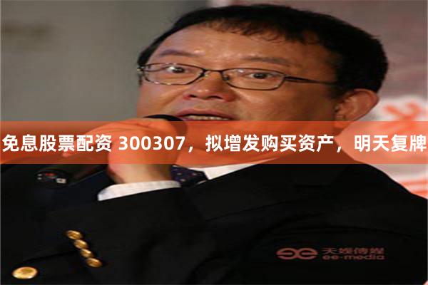免息股票配资 300307，拟增发购买资产，明天复牌