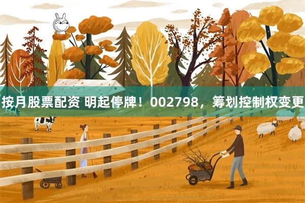 按月股票配资 明起停牌！002798，筹划控制权变更