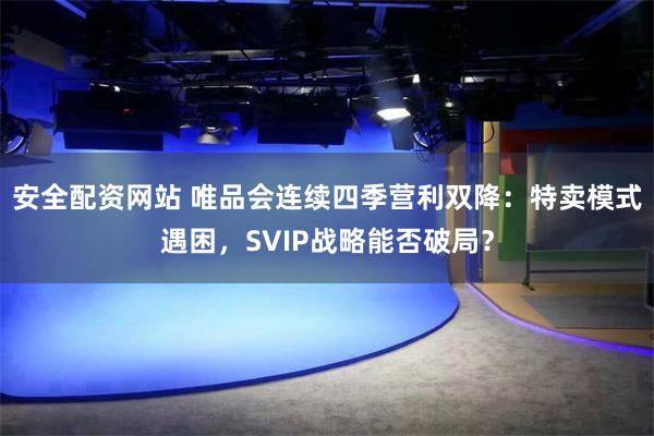 安全配资网站 唯品会连续四季营利双降：特卖模式遇困，SVIP战略能否破局？