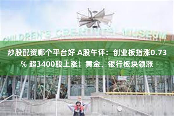 炒股配资哪个平台好 A股午评：创业板指涨0.73% 超3400股上涨！黄金、银行板块领涨