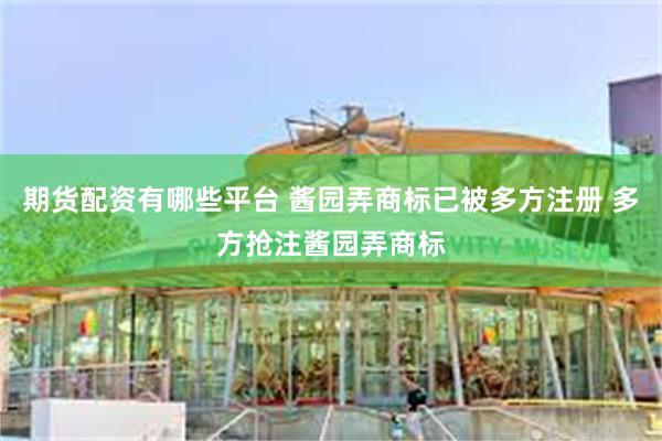 期货配资有哪些平台 酱园弄商标已被多方注册 多方抢注酱园弄商标