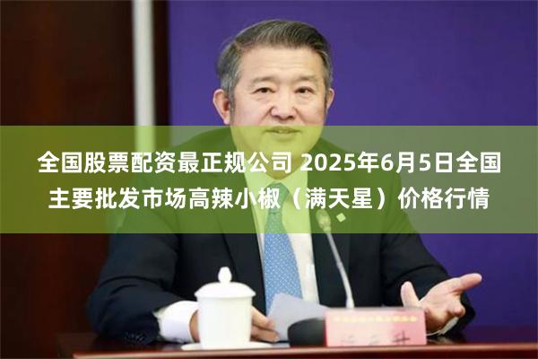全国股票配资最正规公司 2025年6月5日全国主要批发市场高辣小椒（满天星）价格行情