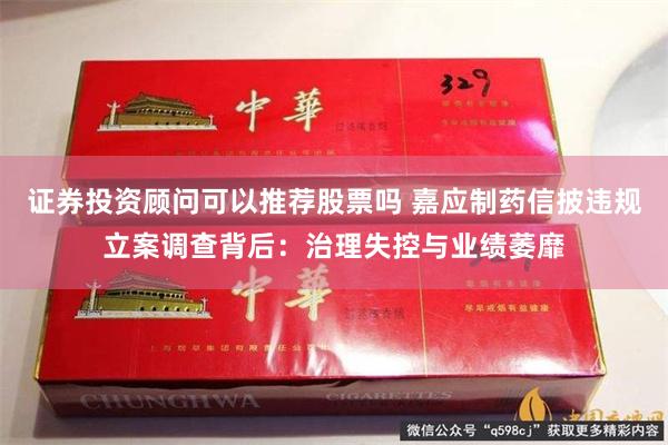 证券投资顾问可以推荐股票吗 嘉应制药信披违规立案调查背后：治理失控与业绩萎靡