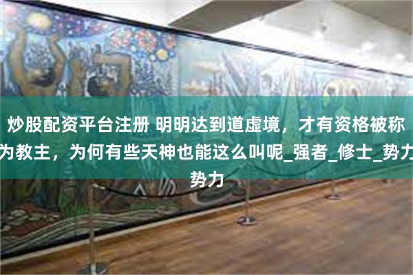 炒股配资平台注册 明明达到道虚境，才有资格被称为教主，为何有些天神也能这么叫呢_强者_修士_势力