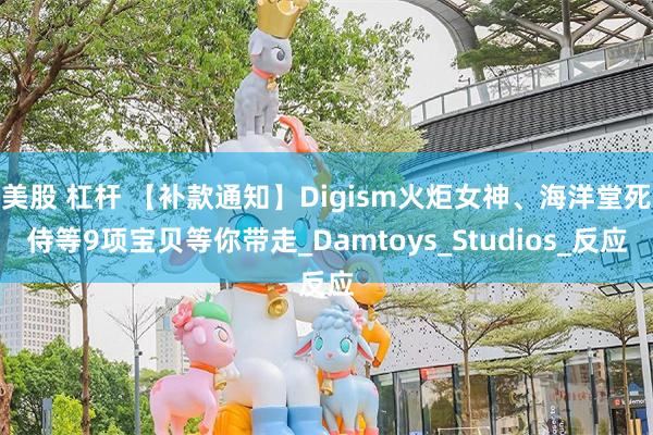美股 杠杆 【补款通知】Digism火炬女神、海洋堂死侍等9项宝贝等你带走_Damtoys_Studios_反应