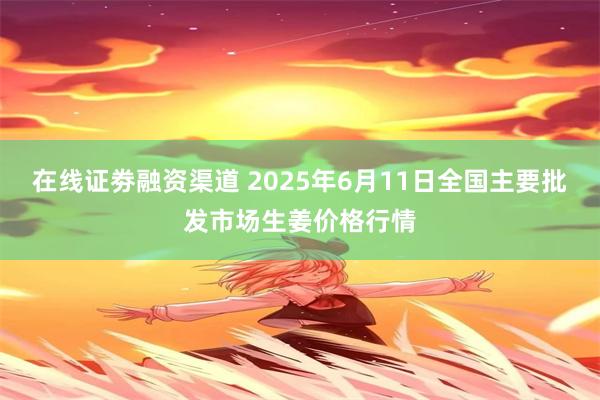 在线证劵融资渠道 2025年6月11日全国主要批发市场生姜价格行情