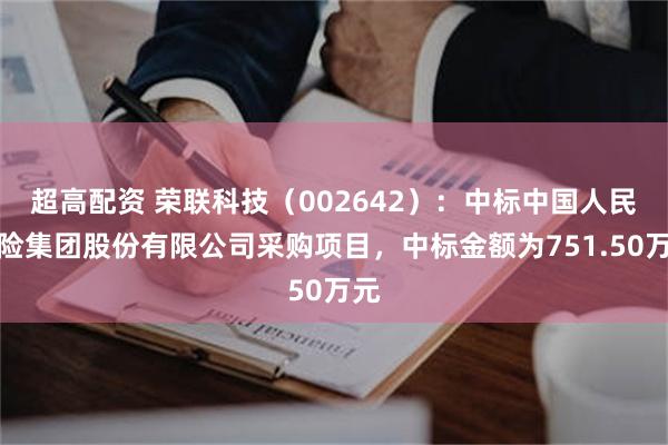 超高配资 荣联科技（002642）：中标中国人民保险集团股份有限公司采购项目，中标金额为751.50万元
