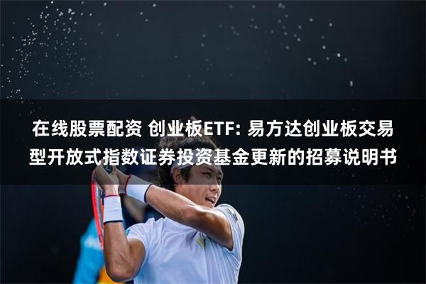 在线股票配资 创业板ETF: 易方达创业板交易型开放式指数证券投资基金更新的招募说明书