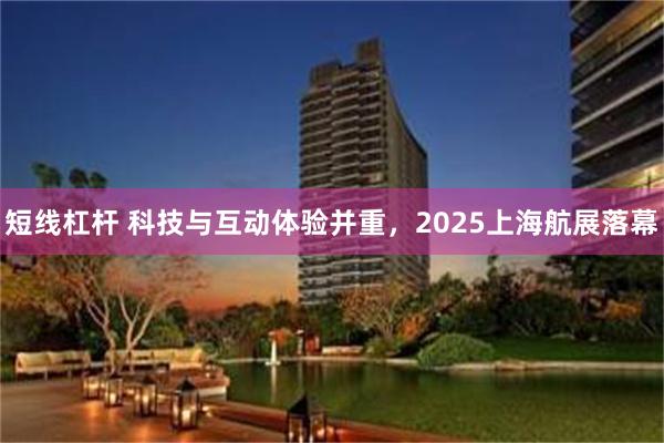 短线杠杆 科技与互动体验并重，2025上海航展落幕