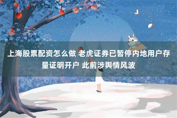 上海股票配资怎么做 老虎证券已暂停内地用户存量证明开户 此前涉舆情风波