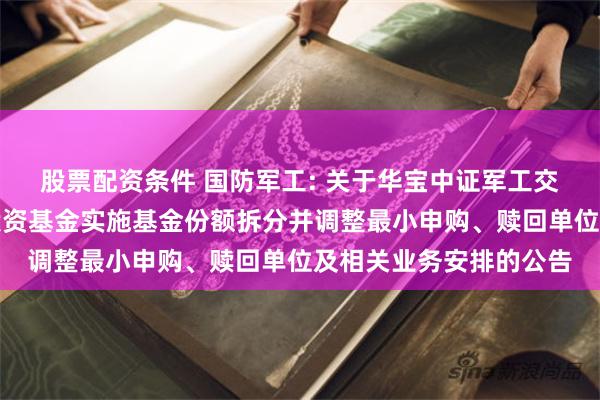 股票配资条件 国防军工: 关于华宝中证军工交易型开放式指数证券投资基金实施基金份额拆分并调整最小申购、赎回单位及相关业务安排的公告
