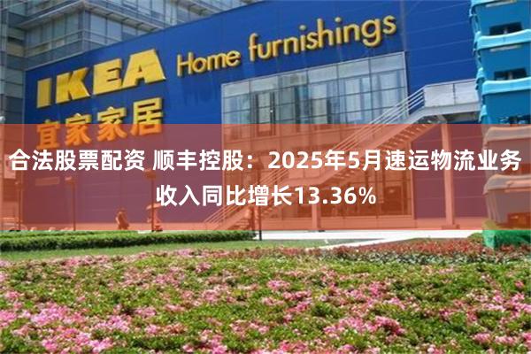 合法股票配资 顺丰控股：2025年5月速运物流业务收入同比增长13.36%