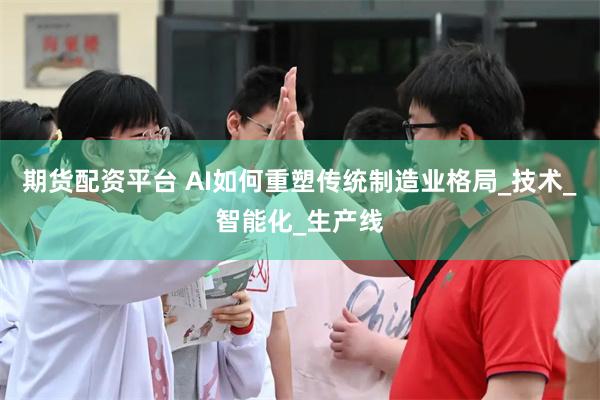 期货配资平台 AI如何重塑传统制造业格局_技术_智能化_生产线