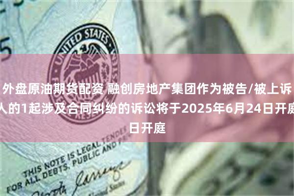 外盘原油期货配资 融创房地产集团作为被告/被上诉人的1起涉及合同纠纷的诉讼将于2025年6月24日开庭