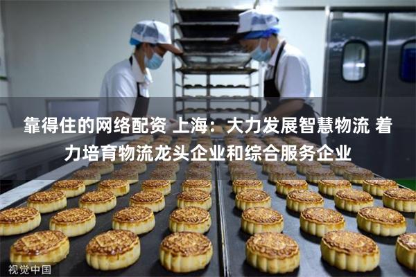 靠得住的网络配资 上海：大力发展智慧物流 着力培育物流龙头企业和综合服务企业