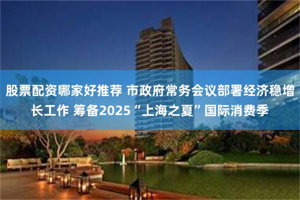 股票配资哪家好推荐 市政府常务会议部署经济稳增长工作 筹备2025“上海之夏”国际消费季