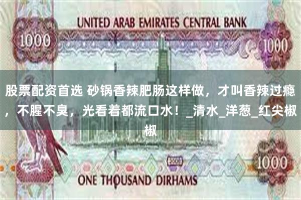 股票配资首选 砂锅香辣肥肠这样做，才叫香辣过瘾，不腥不臭，光看着都流口水！_清水_洋葱_红尖椒