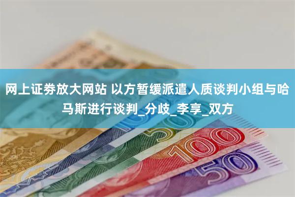 网上证劵放大网站 以方暂缓派遣人质谈判小组与哈马斯进行谈判_分歧_李享_双方