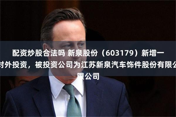 配资炒股合法吗 新泉股份（603179）新增一起对外投资，被投资公司为江苏新泉汽车饰件股份有限公司