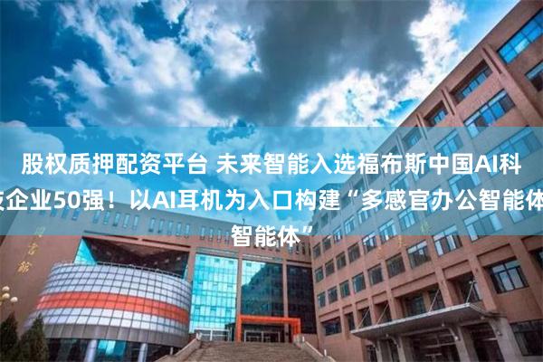股权质押配资平台 未来智能入选福布斯中国AI科技企业50强！以AI耳机为入口构建“多感官办公智能体”
