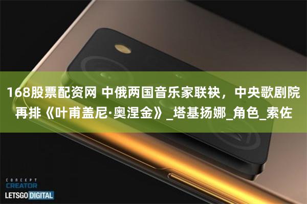 168股票配资网 中俄两国音乐家联袂，中央歌剧院再排《叶甫盖尼·奥涅金》_塔基扬娜_角色_索佐