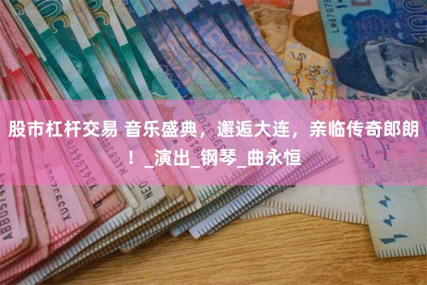 股市杠杆交易 音乐盛典，邂逅大连，亲临传奇郎朗！_演出_钢琴_曲永恒