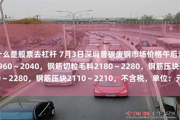 什么是股票去杠杆 7月3日深圳普碳废钢市场价格午后涨20-30，重废毛料1960～2040，钢筋切粒毛料2180～2280，钢筋压块2110～2210，不含税，单位：元/吨。